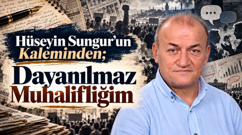 Hüseyin Sungur’un Kaleminden; Dayanılmaz Muhalifliğim